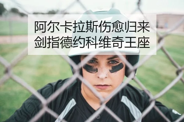 阿尔卡拉斯伤愈归来 剑指德约科维奇王座