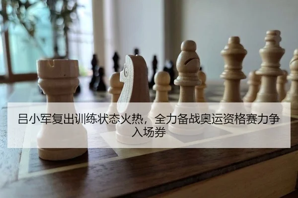 吕小军复出训练状态火热，全力备战奥运资格赛力争入场券